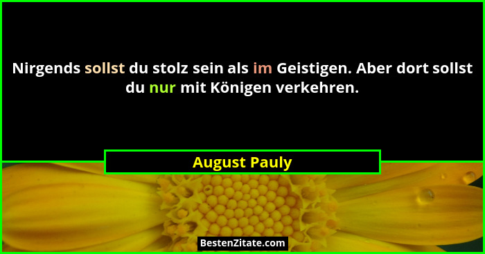 Nirgends sollst du stolz sein als im Geistigen. Aber dort sollst du nur mit Königen verkehren.... - August Pauly