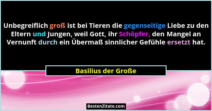 Unbegreiflich groß ist bei Tieren die gegenseitige Liebe zu den Eltern und Jungen, weil Gott, ihr Schöpfer, den Mangel an Vernunf... - Basilius der Große