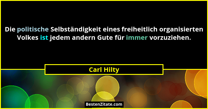 Die politische Selbständigkeit eines freiheitlich organisierten Volkes ist jedem andern Gute für immer vorzuziehen.... - Carl Hilty