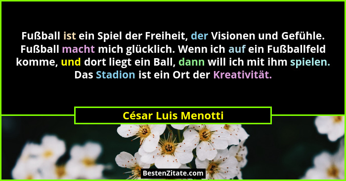 Fußball ist ein Spiel der Freiheit, der Visionen und Gefühle. Fußball macht mich glücklich. Wenn ich auf ein Fußballfeld komme, u... - César Luis Menotti