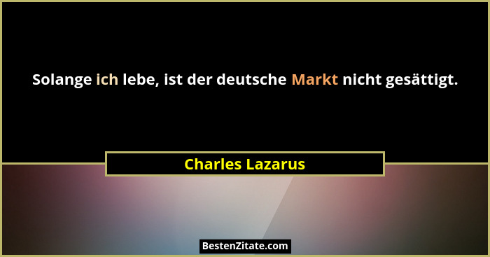 Solange ich lebe, ist der deutsche Markt nicht gesättigt.... - Charles Lazarus