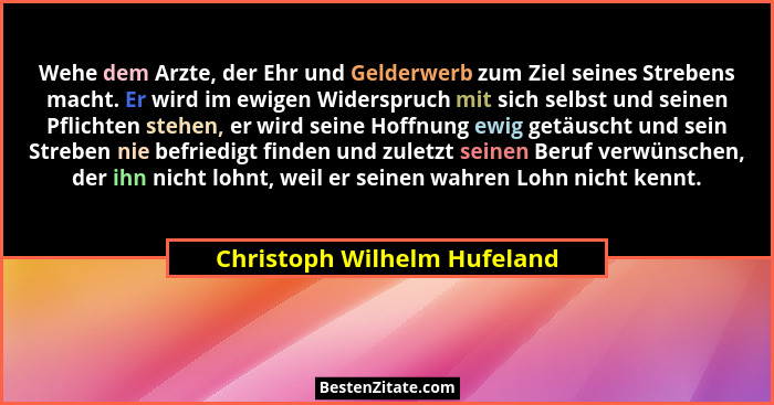 Wehe dem Arzte, der Ehr und Gelderwerb zum Ziel seines Strebens macht. Er wird im ewigen Widerspruch mit sich selbst und... - Christoph Wilhelm Hufeland