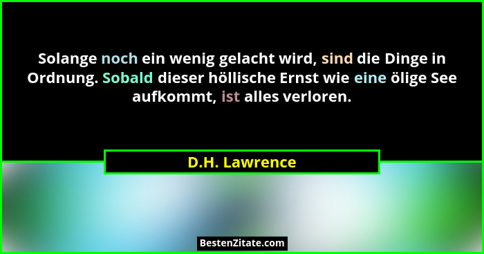 Solange noch ein wenig gelacht wird, sind die Dinge in Ordnung. Sobald dieser höllische Ernst wie eine ölige See aufkommt, ist alles v... - D.H. Lawrence