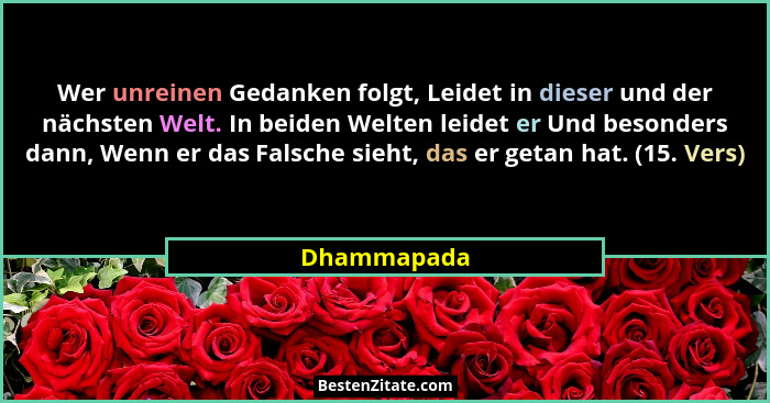 Wer unreinen Gedanken folgt, Leidet in dieser und der nächsten Welt. In beiden Welten leidet er Und besonders dann, Wenn er das Falsche s... - Dhammapada