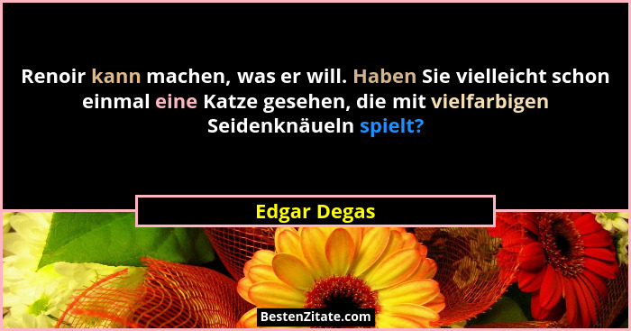 Renoir kann machen, was er will. Haben Sie vielleicht schon einmal eine Katze gesehen, die mit vielfarbigen Seidenknäueln spielt?... - Edgar Degas