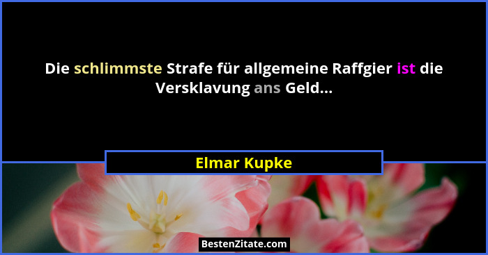 Die schlimmste Strafe für allgemeine Raffgier ist die Versklavung ans Geld...... - Elmar Kupke