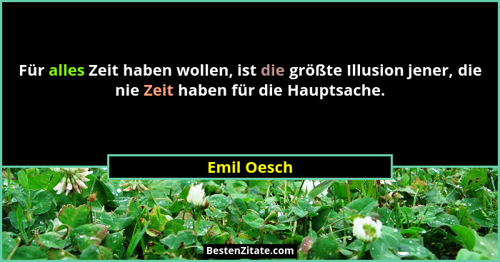 Für alles Zeit haben wollen, ist die größte Illusion jener, die nie Zeit haben für die Hauptsache.... - Emil Oesch