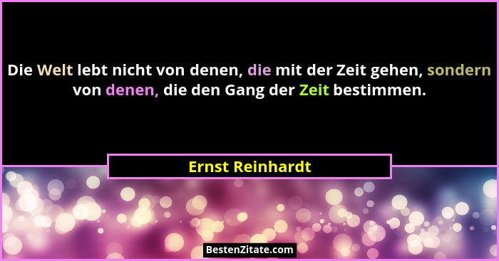 Die Welt lebt nicht von denen, die mit der Zeit gehen, sondern von denen, die den Gang der Zeit bestimmen.... - Ernst Reinhardt
