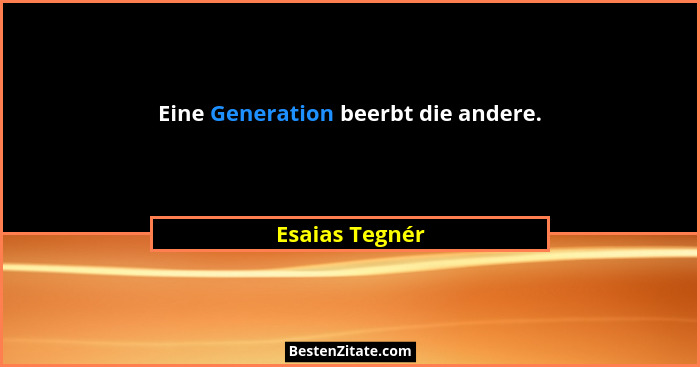 Eine Generation beerbt die andere.... - Esaias Tegnér