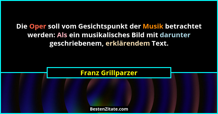 Die Oper soll vom Gesichtspunkt der Musik betrachtet werden: Als ein musikalisches Bild mit darunter geschriebenem, erklärendem Te... - Franz Grillparzer