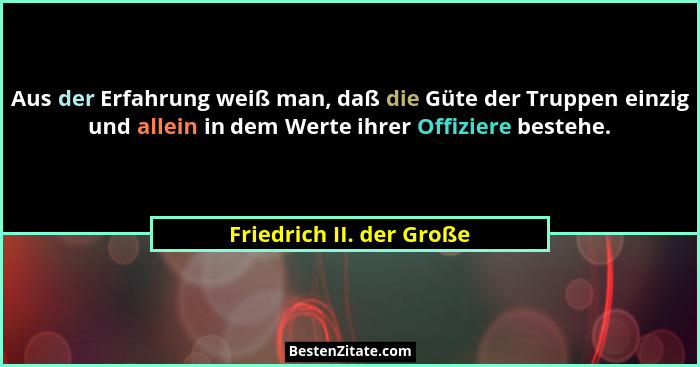 Aus der Erfahrung weiß man, daß die Güte der Truppen einzig und allein in dem Werte ihrer Offiziere bestehe.... - Friedrich II. der Große