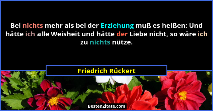 Bei nichts mehr als bei der Erziehung muß es heißen: Und hätte ich alle Weisheit und hätte der Liebe nicht, so wäre ich zu nichts... - Friedrich Rückert