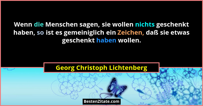 Wenn die Menschen sagen, sie wollen nichts geschenkt haben, so ist es gemeiniglich ein Zeichen, daß sie etwas geschenkt... - Georg Christoph Lichtenberg