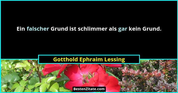 Ein falscher Grund ist schlimmer als gar kein Grund.... - Gotthold Ephraim Lessing