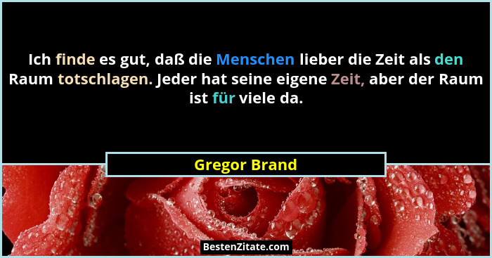 Ich finde es gut, daß die Menschen lieber die Zeit als den Raum totschlagen. Jeder hat seine eigene Zeit, aber der Raum ist für viele d... - Gregor Brand