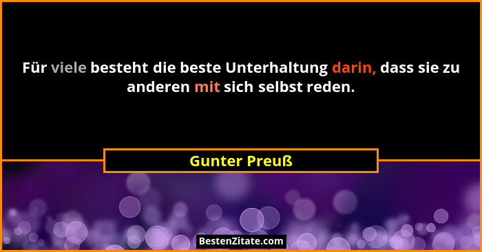 Für viele besteht die beste Unterhaltung darin, dass sie zu anderen mit sich selbst reden.... - Gunter Preuß