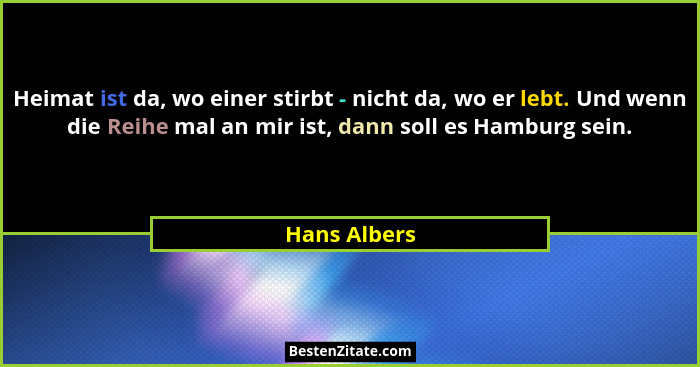 Heimat ist da, wo einer stirbt - nicht da, wo er lebt. Und wenn die Reihe mal an mir ist, dann soll es Hamburg sein.... - Hans Albers