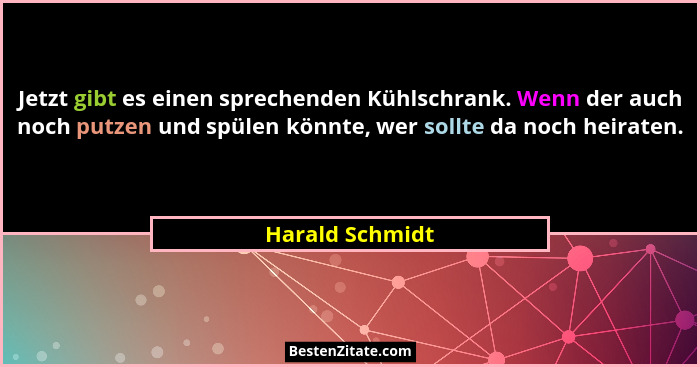 Jetzt gibt es einen sprechenden Kühlschrank. Wenn der auch noch putzen und spülen könnte, wer sollte da noch heiraten.... - Harald Schmidt