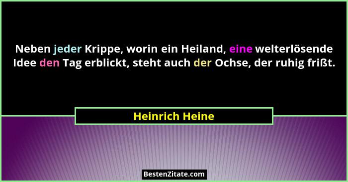 Neben jeder Krippe, worin ein Heiland, eine welterlösende Idee den Tag erblickt, steht auch der Ochse, der ruhig frißt.... - Heinrich Heine