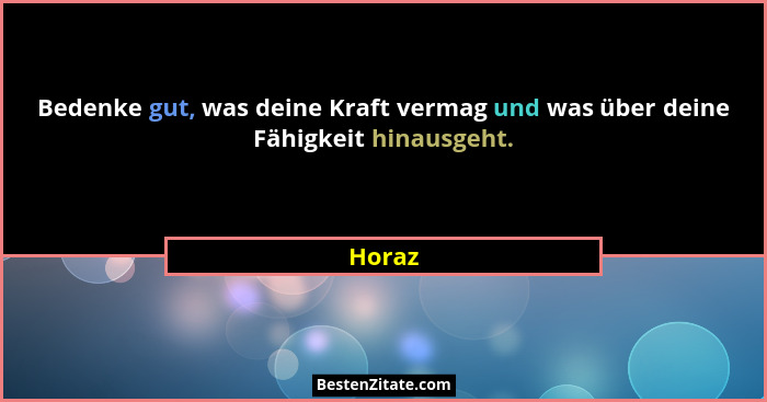 Bedenke gut, was deine Kraft vermag und was über deine Fähigkeit hinausgeht.... - Horaz
