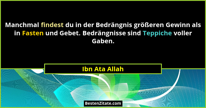 Manchmal findest du in der Bedrängnis größeren Gewinn als in Fasten und Gebet. Bedrängnisse sind Teppiche voller Gaben.... - Ibn Ata Allah