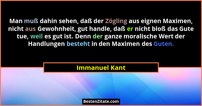 Man muß dahin sehen, daß der Zögling aus eignen Maximen, nicht aus Gewohnheit, gut handle, daß er nicht bloß das Gute tue, weil es gut... - Immanuel Kant