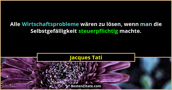 Alle Wirtschaftsprobleme wären zu lösen, wenn man die Selbstgefälligkeit steuerpflichtig machte.... - Jacques Tati