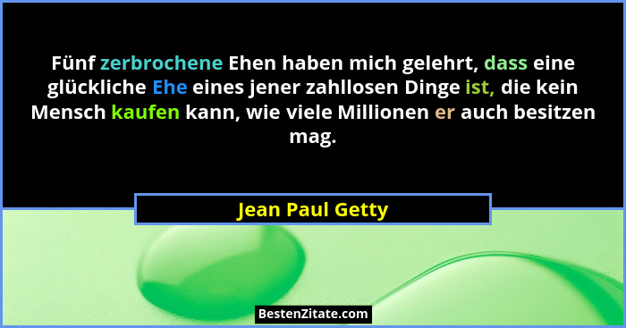 Fünf zerbrochene Ehen haben mich gelehrt, dass eine glückliche Ehe eines jener zahllosen Dinge ist, die kein Mensch kaufen kann, wie... - Jean Paul Getty