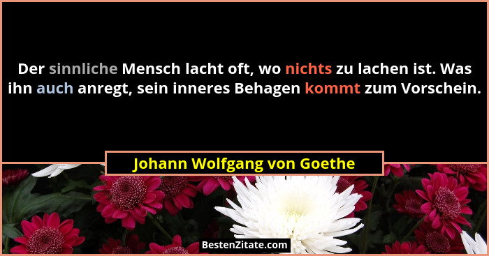 Der sinnliche Mensch lacht oft, wo nichts zu lachen ist. Was ihn auch anregt, sein inneres Behagen kommt zum Vorschein.... - Johann Wolfgang von Goethe