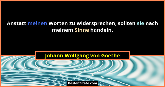 Anstatt meinen Worten zu widersprechen, sollten sie nach meinem Sinne handeln.... - Johann Wolfgang von Goethe