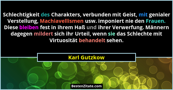 Schlechtigkeit des Charakters, verbunden mit Geist, mit genialer Verstellung, Machiavellismen usw. imponiert nie den Frauen. Diese blei... - Karl Gutzkow
