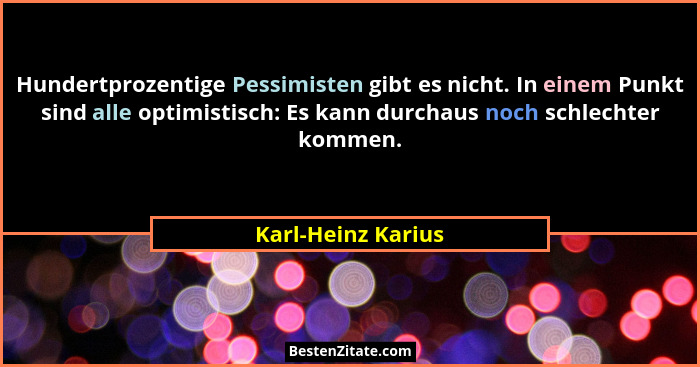 Hundertprozentige Pessimisten gibt es nicht. In einem Punkt sind alle optimistisch: Es kann durchaus noch schlechter kommen.... - Karl-Heinz Karius