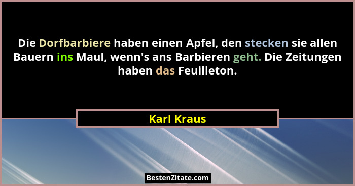 Die Dorfbarbiere haben einen Apfel, den stecken sie allen Bauern ins Maul, wenn's ans Barbieren geht. Die Zeitungen haben das Feuille... - Karl Kraus
