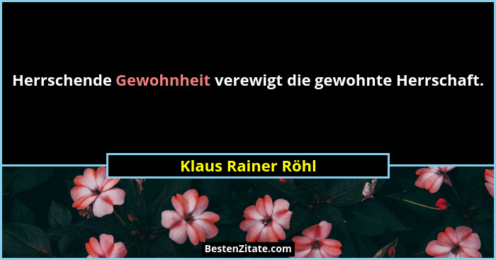 Herrschende Gewohnheit verewigt die gewohnte Herrschaft.... - Klaus Rainer Röhl
