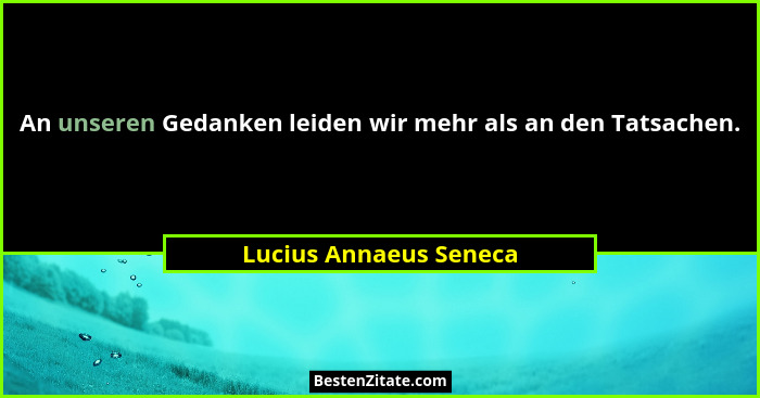 An unseren Gedanken leiden wir mehr als an den Tatsachen.... - Lucius Annaeus Seneca