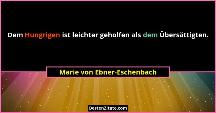 Dem Hungrigen ist leichter geholfen als dem Übersättigten.... - Marie von Ebner-Eschenbach