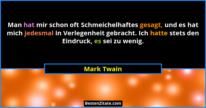 Man hat mir schon oft Schmeichelhaftes gesagt, und es hat mich jedesmal in Verlegenheit gebracht. Ich hatte stets den Eindruck, es sei zu... - Mark Twain