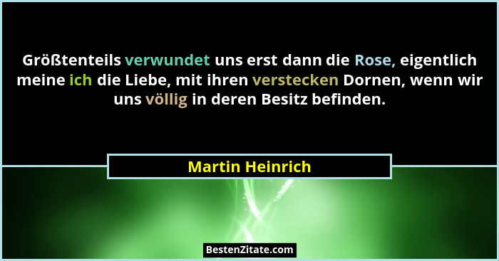 Größtenteils verwundet uns erst dann die Rose, eigentlich meine ich die Liebe, mit ihren verstecken Dornen, wenn wir uns völlig in d... - Martin Heinrich
