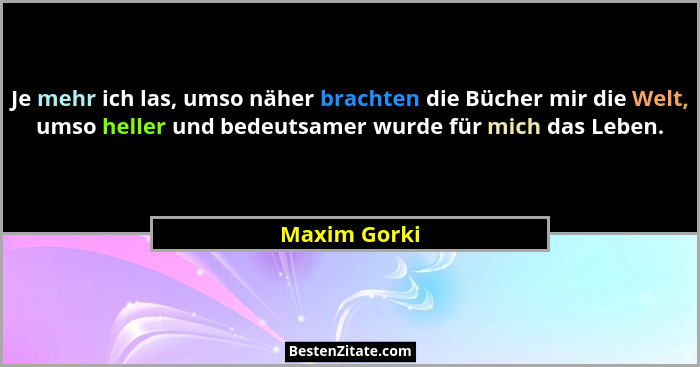 Je mehr ich las, umso näher brachten die Bücher mir die Welt, umso heller und bedeutsamer wurde für mich das Leben.... - Maxim Gorki
