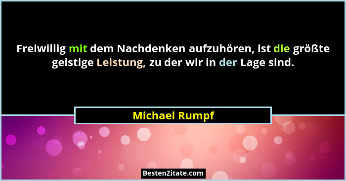 Freiwillig mit dem Nachdenken aufzuhören, ist die größte geistige Leistung, zu der wir in der Lage sind.... - Michael Rumpf