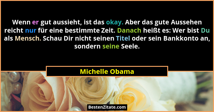 Wenn er gut aussieht, ist das okay. Aber das gute Aussehen reicht nur für eine bestimmte Zeit. Danach heißt es: Wer bist Du als Mensc... - Michelle Obama