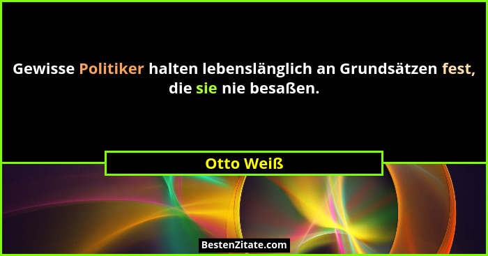 Gewisse Politiker halten lebenslänglich an Grundsätzen fest, die sie nie besaßen.... - Otto Weiß