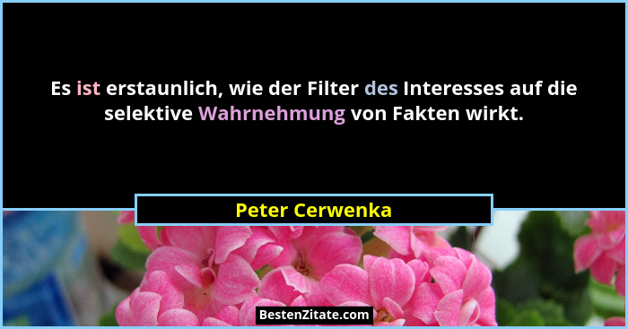 Es ist erstaunlich, wie der Filter des Interesses auf die selektive Wahrnehmung von Fakten wirkt.... - Peter Cerwenka