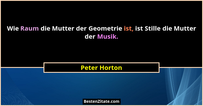 Wie Raum die Mutter der Geometrie ist, ist Stille die Mutter der Musik.... - Peter Horton