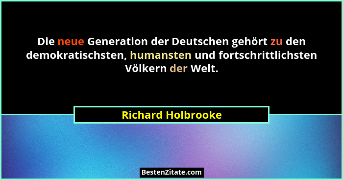 Die neue Generation der Deutschen gehört zu den demokratischsten, humansten und fortschrittlichsten Völkern der Welt.... - Richard Holbrooke