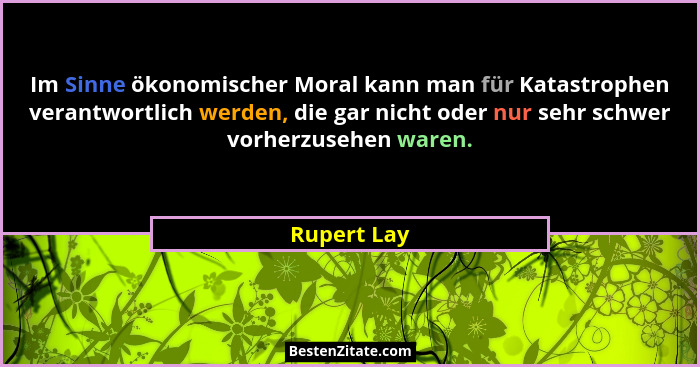 Im Sinne ökonomischer Moral kann man für Katastrophen verantwortlich werden, die gar nicht oder nur sehr schwer vorherzusehen waren.... - Rupert Lay