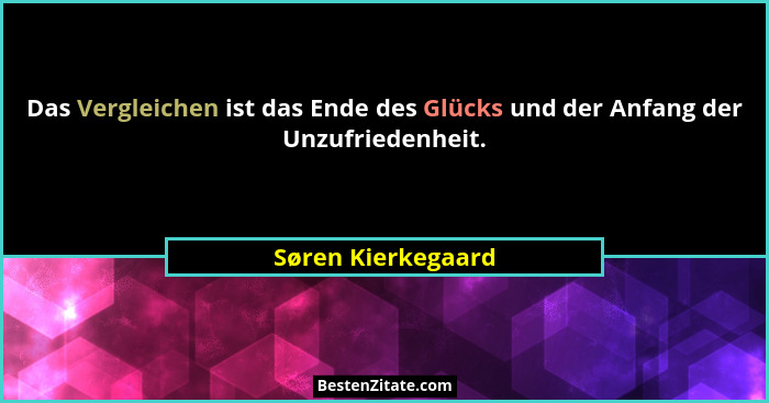 Das Vergleichen ist das Ende des Glücks und der Anfang der Unzufriedenheit.... - Søren Kierkegaard