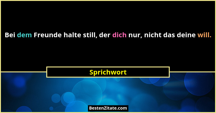 Bei dem Freunde halte still, der dich nur, nicht das deine will.... - Sprichwort