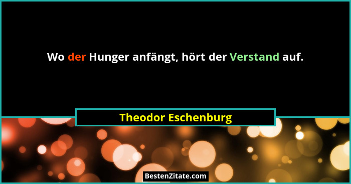 Wo der Hunger anfängt, hört der Verstand auf.... - Theodor Eschenburg