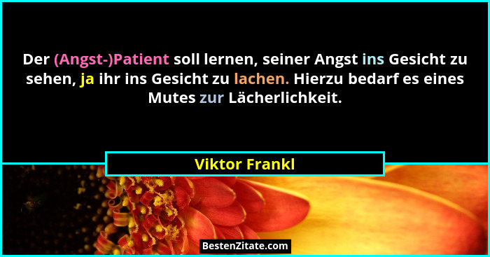 Der (Angst-)Patient soll lernen, seiner Angst ins Gesicht zu sehen, ja ihr ins Gesicht zu lachen. Hierzu bedarf es eines Mutes zur Läc... - Viktor Frankl